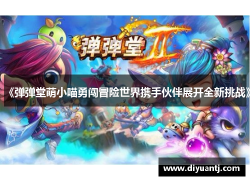 《弹弹堂萌小喵勇闯冒险世界携手伙伴展开全新挑战》 《弹弹堂萌小喵勇闯冒险世界携手伙伴展开全新挑战》