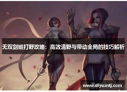 无双剑姬打野攻略:高效清野与带动全局的技巧解析 无双剑姬打野攻略:高效清野与带动全局的技巧解析